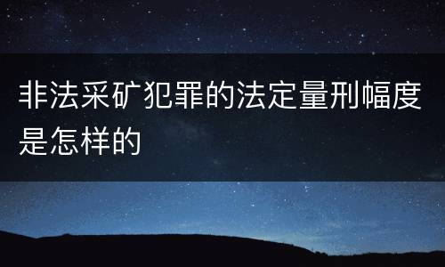非法采矿犯罪的法定量刑幅度是怎样的