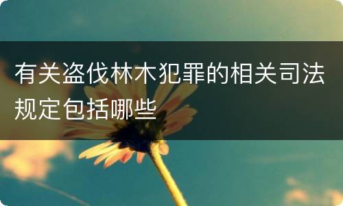 有关盗伐林木犯罪的相关司法规定包括哪些