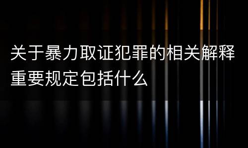关于暴力取证犯罪的相关解释重要规定包括什么