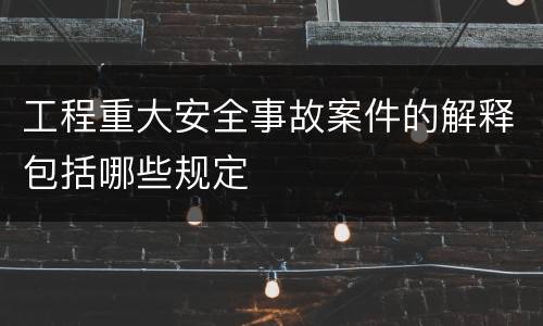 工程重大安全事故案件的解释包括哪些规定