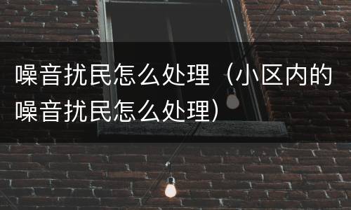 噪音扰民怎么处理（小区内的噪音扰民怎么处理）