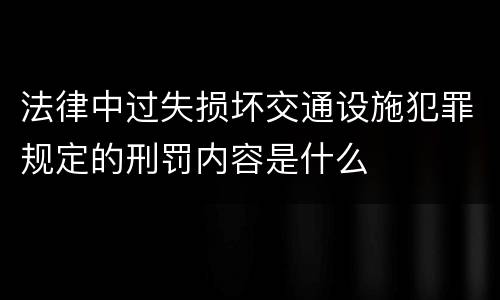 法律中过失损坏交通设施犯罪规定的刑罚内容是什么