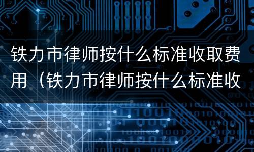铁力市律师按什么标准收取费用（铁力市律师按什么标准收取费用的）