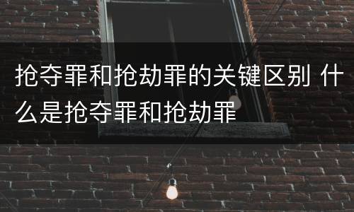 抢夺罪和抢劫罪的关键区别 什么是抢夺罪和抢劫罪