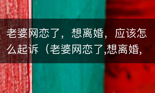 老婆网恋了，想离婚，应该怎么起诉（老婆网恋了,想离婚,应该怎么起诉呢）