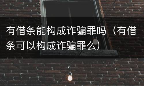 有借条能构成诈骗罪吗（有借条可以构成诈骗罪么）