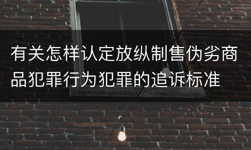 有关怎样认定放纵制售伪劣商品犯罪行为犯罪的追诉标准