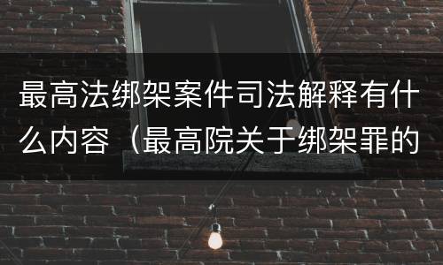 最高法绑架案件司法解释有什么内容（最高院关于绑架罪的司法解释）