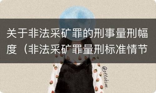 关于非法采矿罪的刑事量刑幅度（非法采矿罪量刑标准情节特别严重）