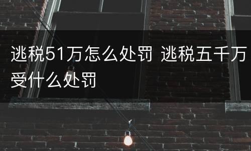 逃税51万怎么处罚 逃税五千万受什么处罚