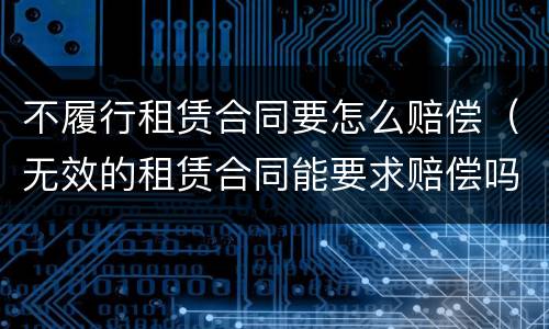 不履行租赁合同要怎么赔偿（无效的租赁合同能要求赔偿吗）