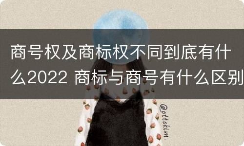 商号权及商标权不同到底有什么2022 商标与商号有什么区别