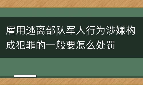 雇用逃离部队军人行为涉嫌构成犯罪的一般要怎么处罚