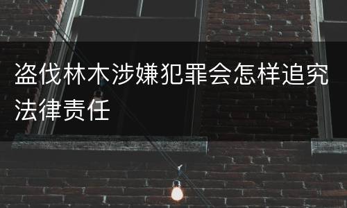 盗伐林木涉嫌犯罪会怎样追究法律责任