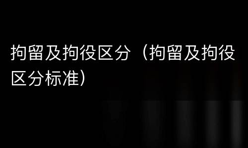 拘留及拘役区分（拘留及拘役区分标准）