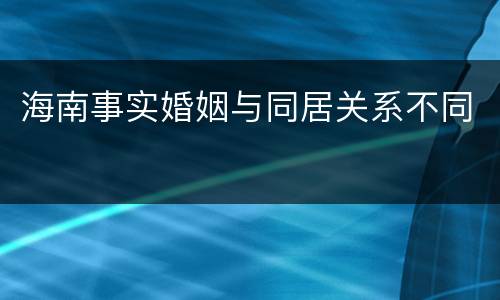 海南事实婚姻与同居关系不同