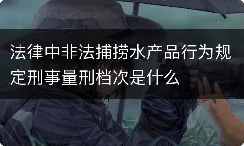 法律中非法捕捞水产品行为规定刑事量刑档次是什么