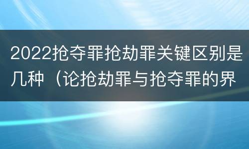 2022抢夺罪抢劫罪关键区别是几种（论抢劫罪与抢夺罪的界限）