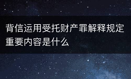 背信运用受托财产罪解释规定重要内容是什么