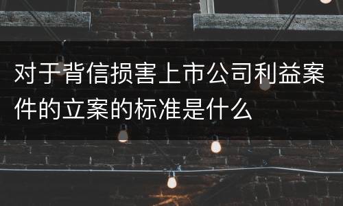 对于背信损害上市公司利益案件的立案的标准是什么