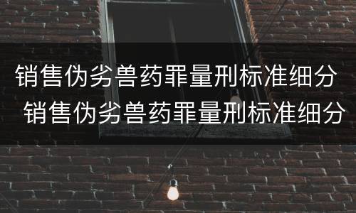 销售伪劣兽药罪量刑标准细分 销售伪劣兽药罪量刑标准细分