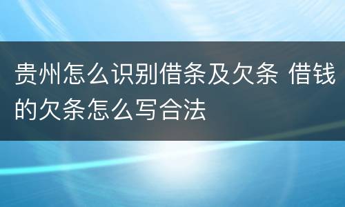 贵州怎么识别借条及欠条 借钱的欠条怎么写合法