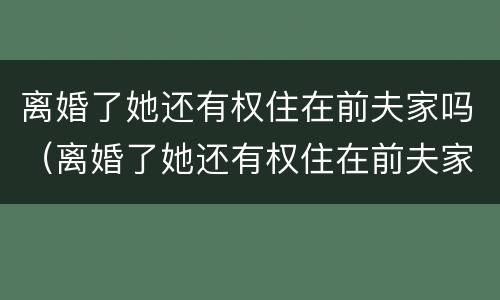 离婚了她还有权住在前夫家吗（离婚了她还有权住在前夫家吗）