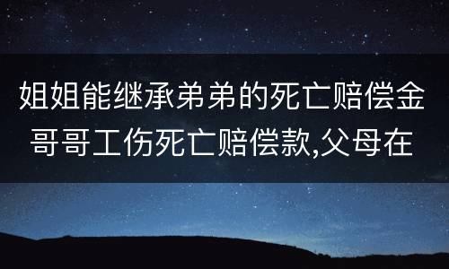 姐姐能继承弟弟的死亡赔偿金 哥哥工伤死亡赔偿款,父母在,兄弟姐妹还有继承权吗