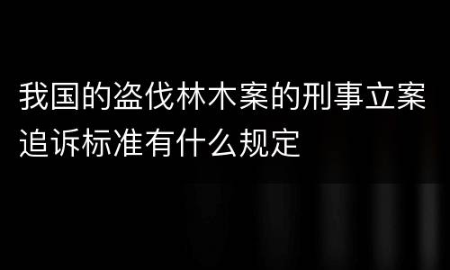 我国的盗伐林木案的刑事立案追诉标准有什么规定
