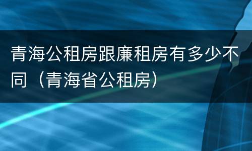 青海公租房跟廉租房有多少不同（青海省公租房）