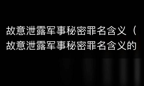 故意泄露军事秘密罪名含义（故意泄露军事秘密罪名含义的认定）