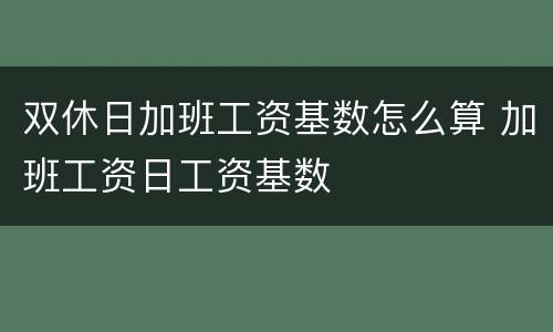 双休日加班工资基数怎么算 加班工资日工资基数
