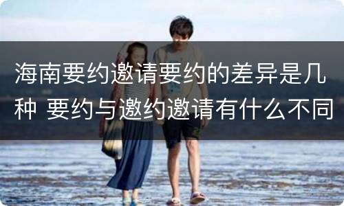海南要约邀请要约的差异是几种 要约与邀约邀请有什么不同