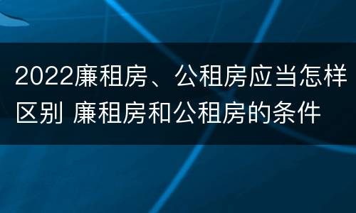 2022廉租房、公租房应当怎样区别 廉租房和公租房的条件