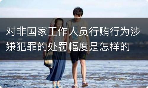 对非国家工作人员行贿行为涉嫌犯罪的处罚幅度是怎样的
