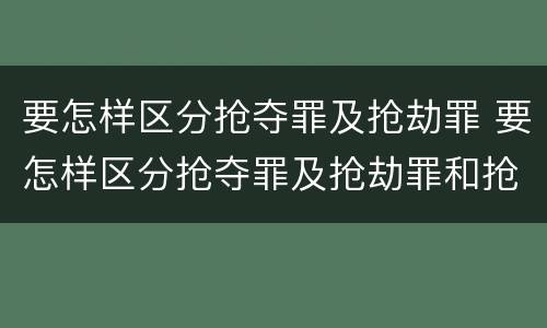 要怎样区分抢夺罪及抢劫罪 要怎样区分抢夺罪及抢劫罪和抢劫罪