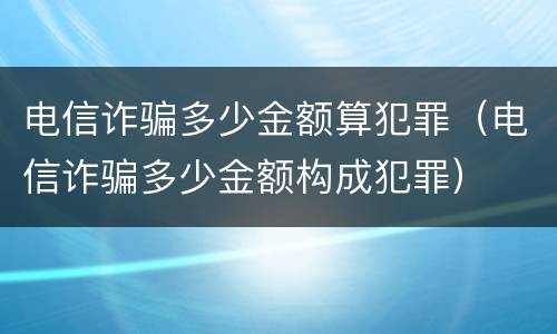 电信诈骗多少金额算犯罪（电信诈骗多少金额构成犯罪）