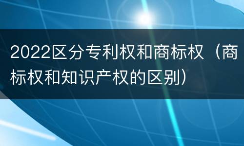 2022区分专利权和商标权（商标权和知识产权的区别）