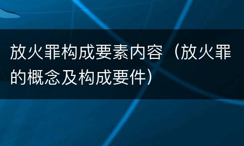 放火罪构成要素内容（放火罪的概念及构成要件）