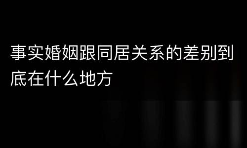 事实婚姻跟同居关系的差别到底在什么地方