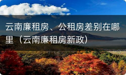 云南廉租房、公租房差别在哪里（云南廉租房新政）