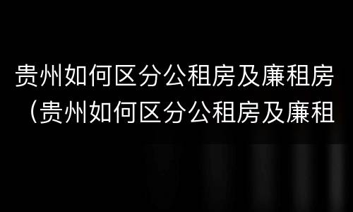 贵州如何区分公租房及廉租房(贵州如何区分公租房及廉租房的区别)