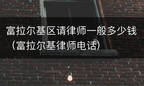 富拉尔基区请律师一般多少钱（富拉尔基律师电话）