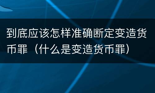 到底应该怎样准确断定变造货币罪（什么是变造货币罪）