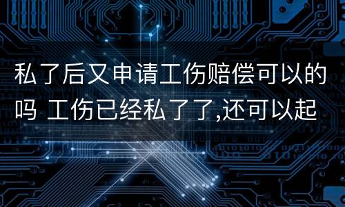 私了后又申请工伤赔偿可以的吗 工伤已经私了了,还可以起诉他吗?