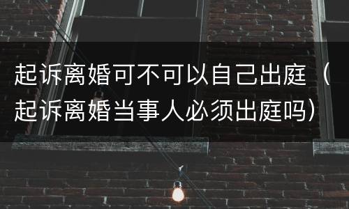 起诉离婚可不可以自己出庭（起诉离婚当事人必须出庭吗）