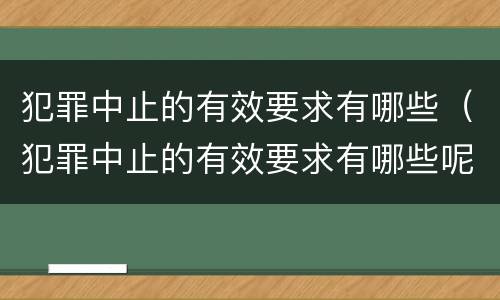 犯罪中止的有效要求有哪些（犯罪中止的有效要求有哪些呢）