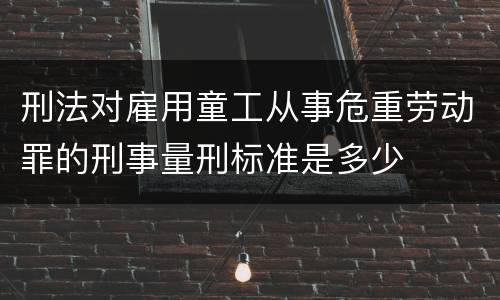 刑法对雇用童工从事危重劳动罪的刑事量刑标准是多少