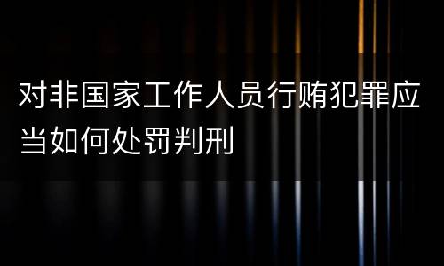对非国家工作人员行贿犯罪应当如何处罚判刑