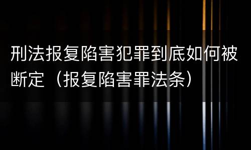 刑法报复陷害犯罪到底如何被断定（报复陷害罪法条）